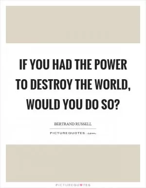 If you had the power to destroy the world, would you do so? Picture Quote #1