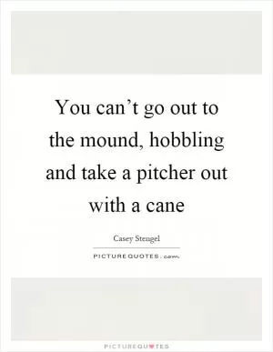 You can’t go out to the mound, hobbling and take a pitcher out with a cane Picture Quote #1