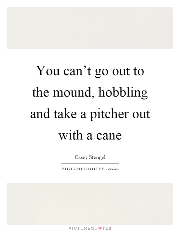 You can't go out to the mound, hobbling and take a pitcher out with a cane Picture Quote #1