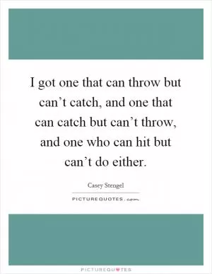 I got one that can throw but can’t catch, and one that can catch but can’t throw, and one who can hit but can’t do either Picture Quote #1