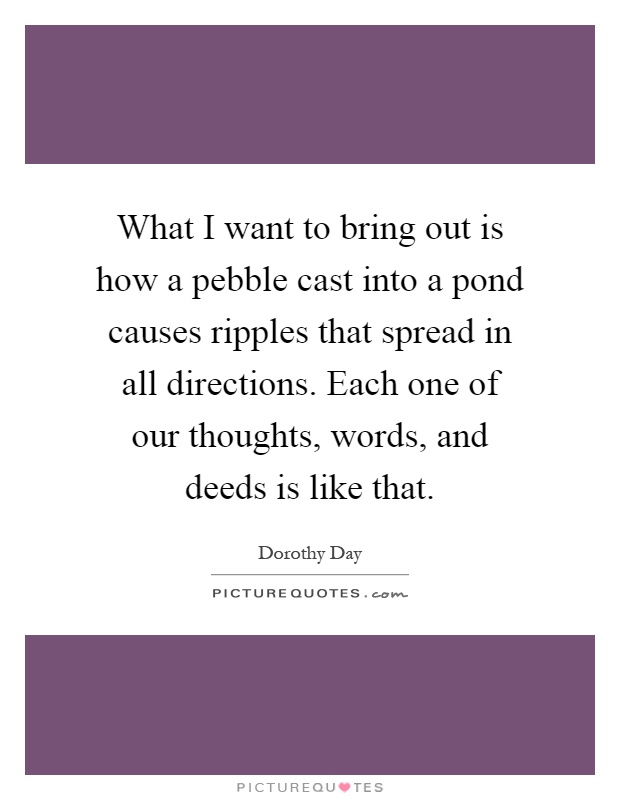 What I want to bring out is how a pebble cast into a pond causes ripples that spread in all directions. Each one of our thoughts, words, and deeds is like that Picture Quote #1
