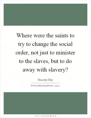 Where were the saints to try to change the social order, not just to minister to the slaves, but to do away with slavery? Picture Quote #1