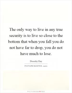 The only way to live in any true security is to live so close to the bottom that when you fall you do not have far to drop, you do not have much to lose Picture Quote #1