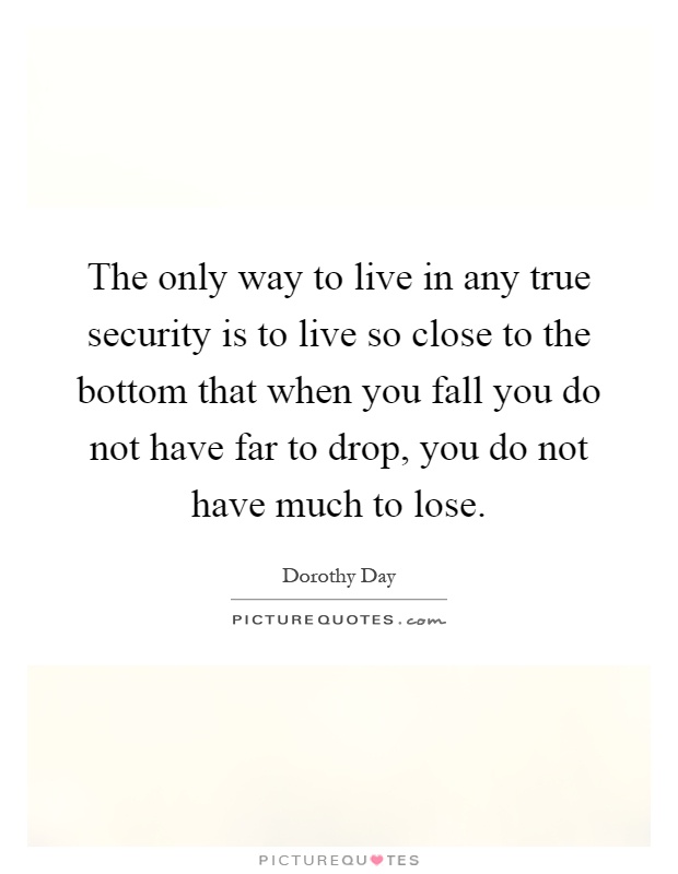 The only way to live in any true security is to live so close to the bottom that when you fall you do not have far to drop, you do not have much to lose Picture Quote #1