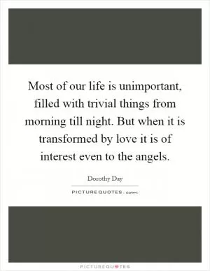 Most of our life is unimportant, filled with trivial things from morning till night. But when it is transformed by love it is of interest even to the angels Picture Quote #1