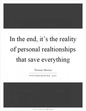 In the end, it’s the reality of personal realtionships that save everything Picture Quote #1
