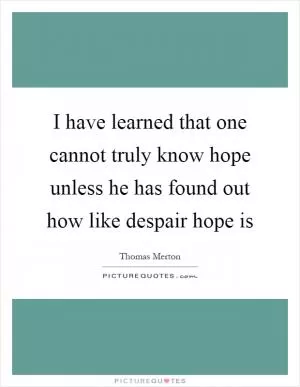 I have learned that one cannot truly know hope unless he has found out how like despair hope is Picture Quote #1