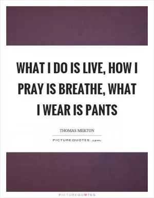 What I do is live, how I pray is breathe, what I wear is pants Picture Quote #1