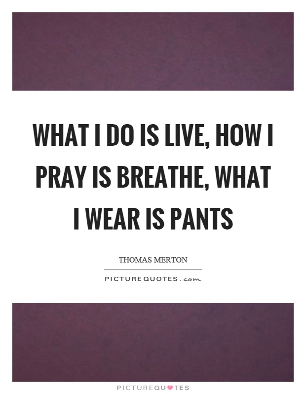 What I do is live, how I pray is breathe, what I wear is pants Picture Quote #1