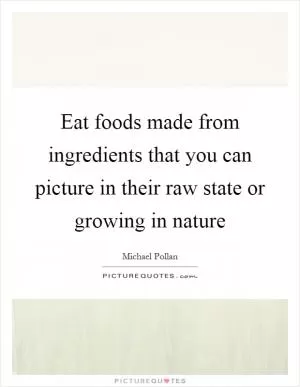 Eat foods made from ingredients that you can picture in their raw state or growing in nature Picture Quote #1