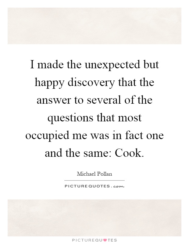I made the unexpected but happy discovery that the answer to several of the questions that most occupied me was in fact one and the same: Cook Picture Quote #1