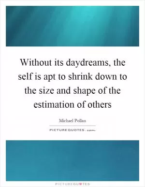 Without its daydreams, the self is apt to shrink down to the size and shape of the estimation of others Picture Quote #1