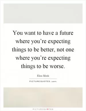 You want to have a future where you’re expecting things to be better, not one where you’re expecting things to be worse Picture Quote #1
