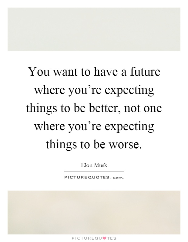 You want to have a future where you're expecting things to be better, not one where you're expecting things to be worse Picture Quote #1