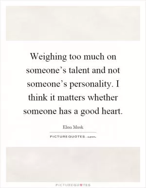 Weighing too much on someone’s talent and not someone’s personality. I think it matters whether someone has a good heart Picture Quote #1