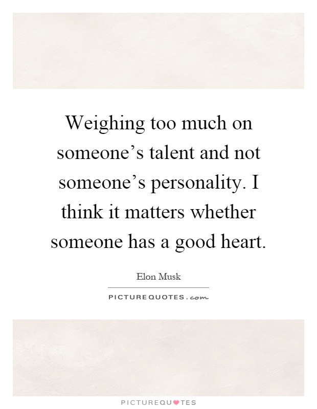 Weighing too much on someone's talent and not someone's personality. I think it matters whether someone has a good heart Picture Quote #1