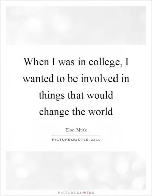When I was in college, I wanted to be involved in things that would change the world Picture Quote #1