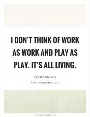 I don’t think of work as work and play as play. It’s all living Picture Quote #1