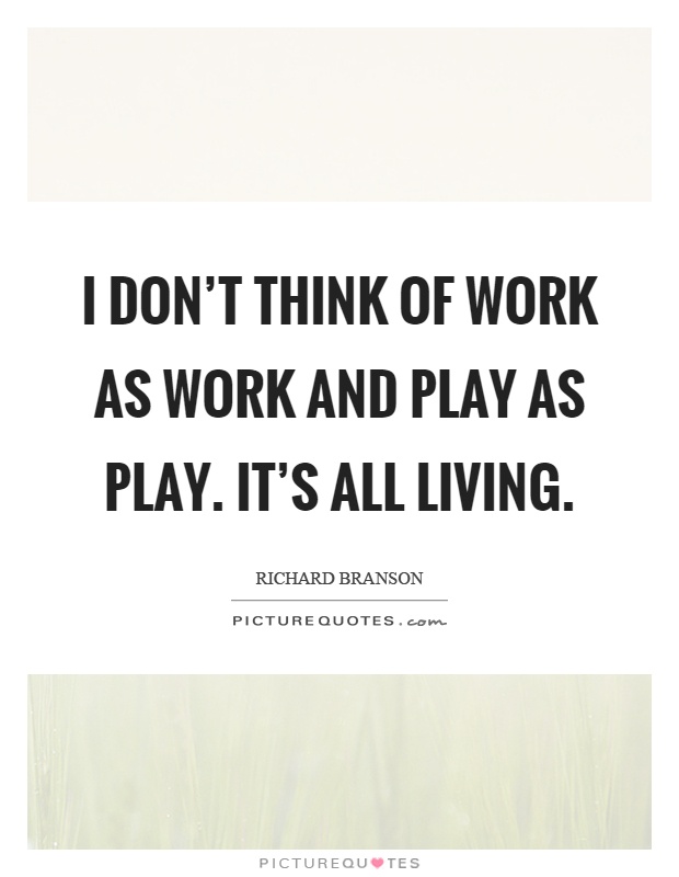 I don't think of work as work and play as play. It's all living Picture Quote #1