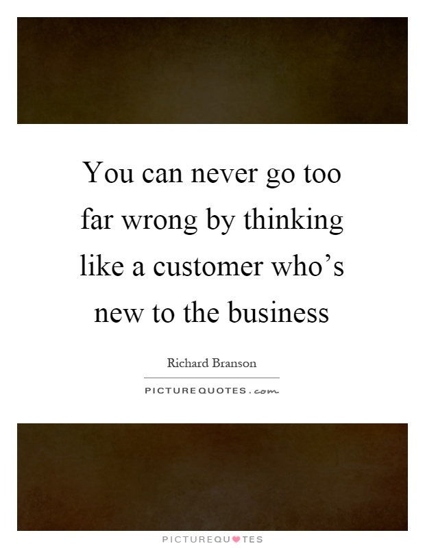 You can never go too far wrong by thinking like a customer who's new to the business Picture Quote #1