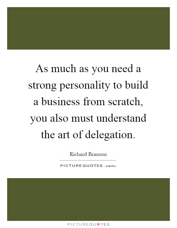 As much as you need a strong personality to build a business from scratch, you also must understand the art of delegation Picture Quote #1