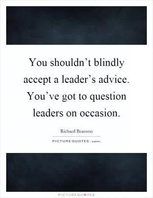 You shouldn’t blindly accept a leader’s advice. You’ve got to question leaders on occasion Picture Quote #1
