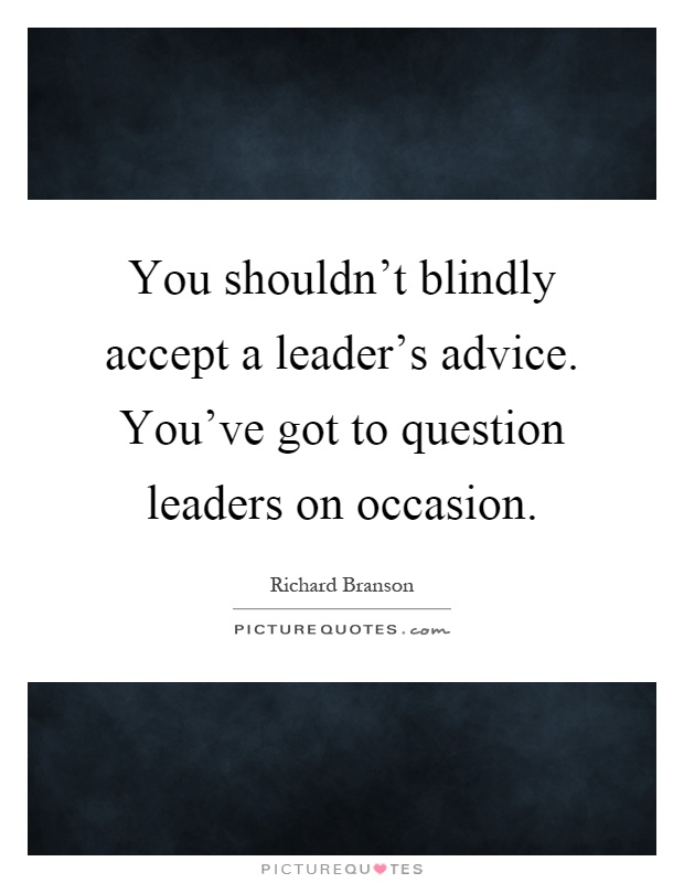 You shouldn't blindly accept a leader's advice. You've got to question leaders on occasion Picture Quote #1