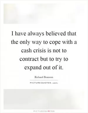 I have always believed that the only way to cope with a cash crisis is not to contract but to try to expand out of it Picture Quote #1
