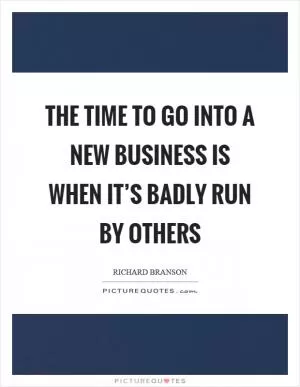 The time to go into a new business is when it’s badly run by others Picture Quote #1