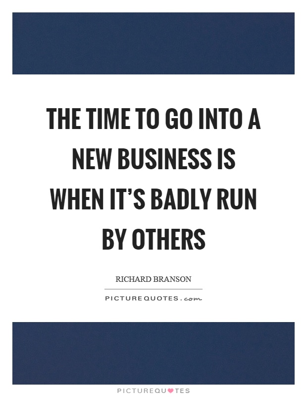 The time to go into a new business is when it's badly run by others Picture Quote #1
