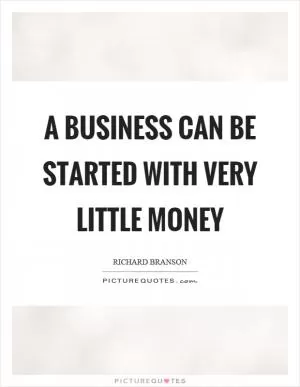 A business can be started with very little money Picture Quote #1