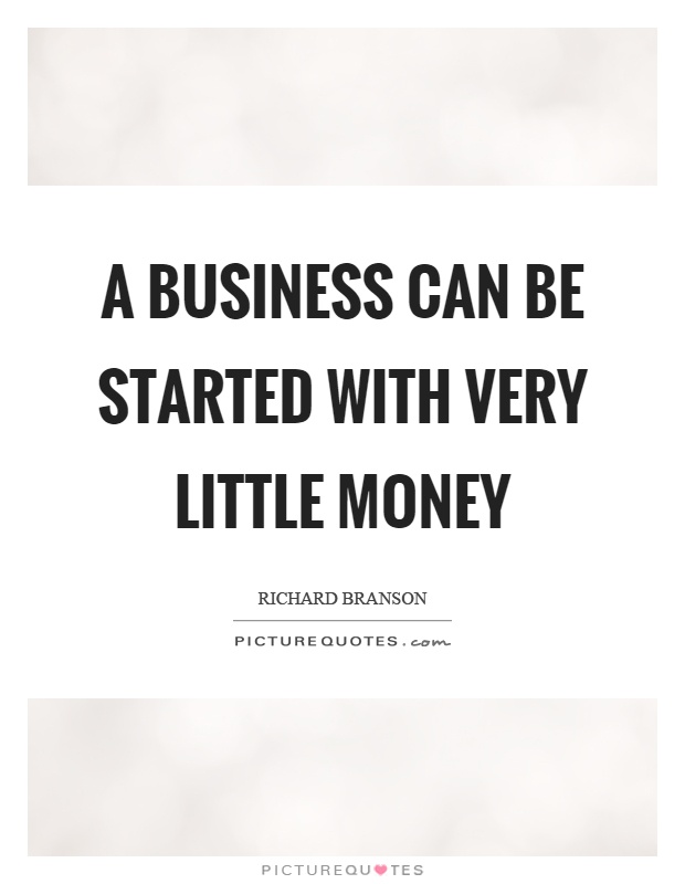 A business can be started with very little money Picture Quote #1