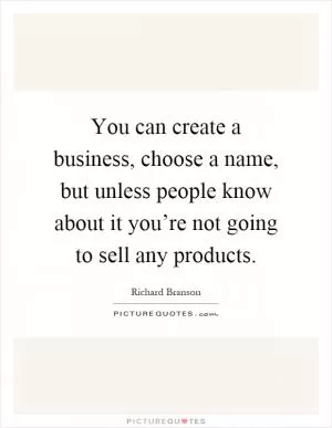 You can create a business, choose a name, but unless people know about it you’re not going to sell any products Picture Quote #1