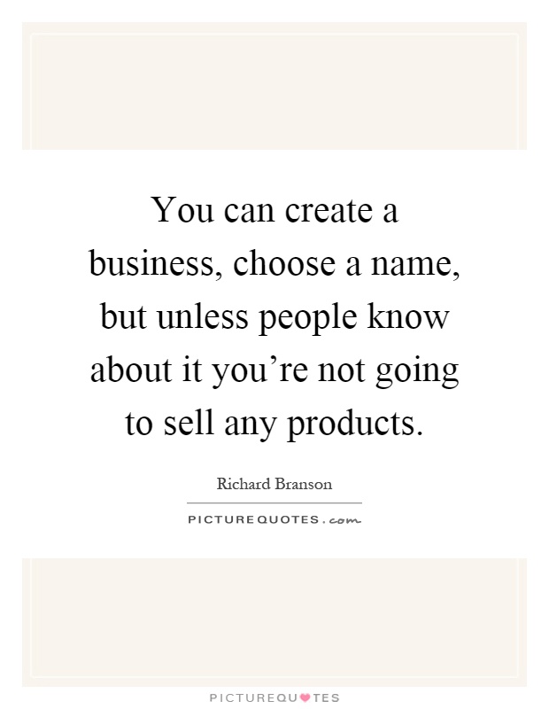 You can create a business, choose a name, but unless people know about it you're not going to sell any products Picture Quote #1