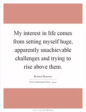 My interest in life comes from setting myself huge, apparently unachievable challenges and trying to rise above them Picture Quote #1