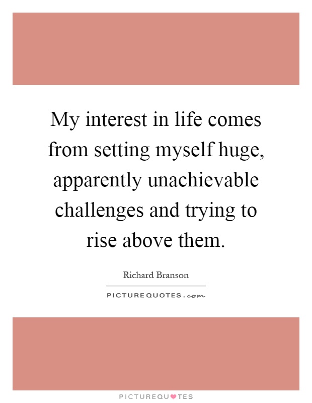 My interest in life comes from setting myself huge, apparently unachievable challenges and trying to rise above them Picture Quote #1