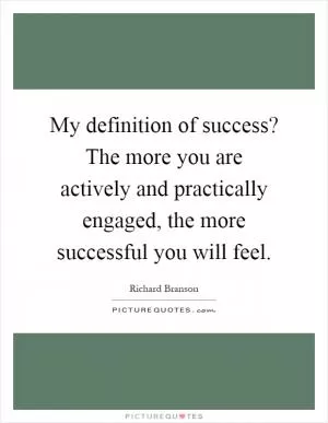 My definition of success? The more you are actively and practically engaged, the more successful you will feel Picture Quote #1