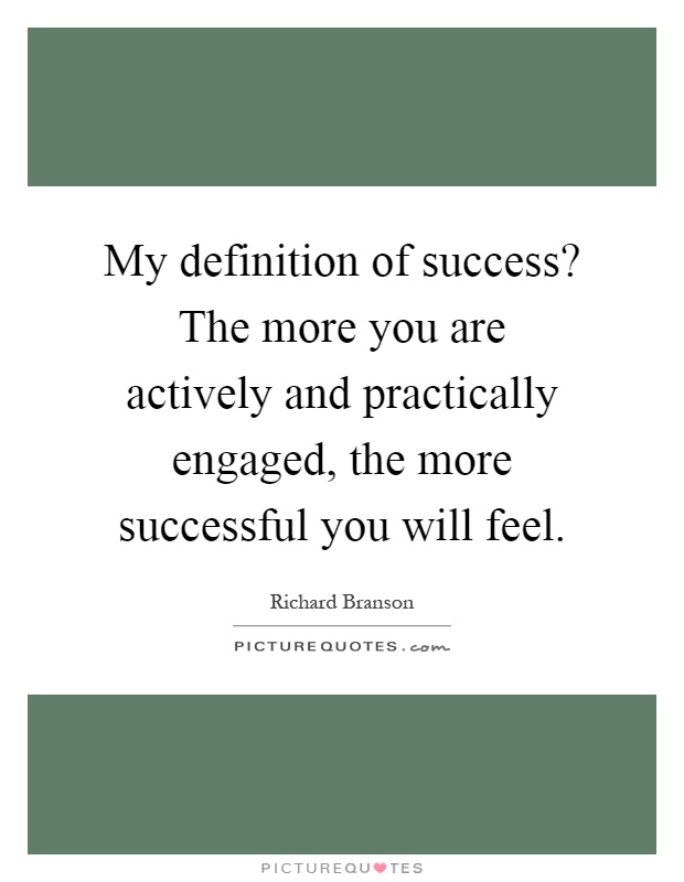 My definition of success? The more you are actively and practically engaged, the more successful you will feel Picture Quote #1