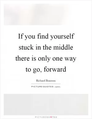 If you find yourself stuck in the middle there is only one way to go, forward Picture Quote #1