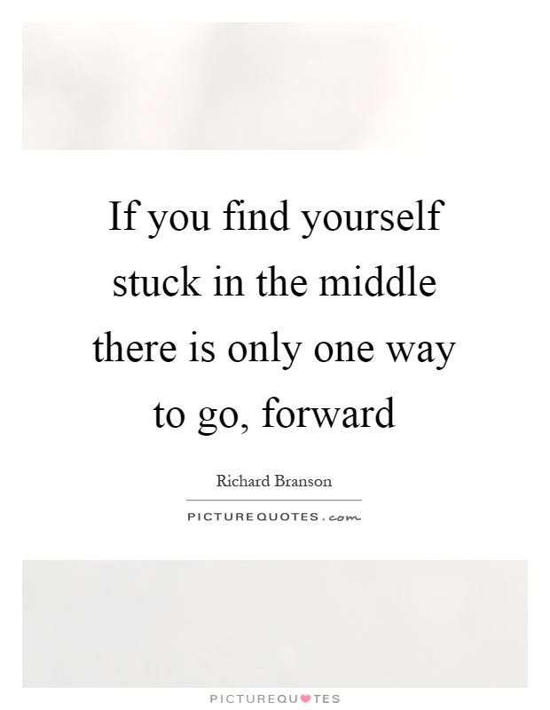If you find yourself stuck in the middle there is only one way to go, forward Picture Quote #1