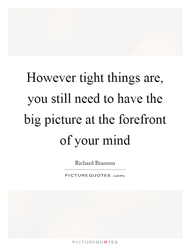 However tight things are, you still need to have the big picture at the forefront of your mind Picture Quote #1