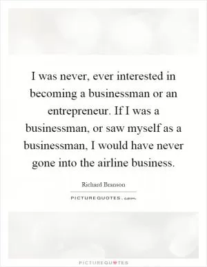 I was never, ever interested in becoming a businessman or an entrepreneur. If I was a businessman, or saw myself as a businessman, I would have never gone into the airline business Picture Quote #1