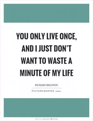 You only live once, and I just don’t want to waste a minute of my life Picture Quote #1