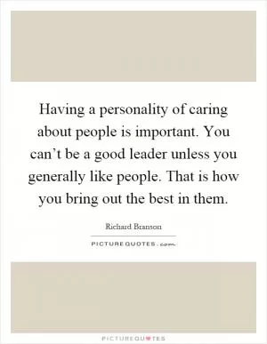 Having a personality of caring about people is important. You can’t be a good leader unless you generally like people. That is how you bring out the best in them Picture Quote #1