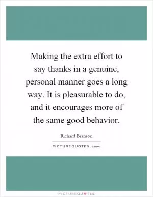 Making the extra effort to say thanks in a genuine, personal manner goes a long way. It is pleasurable to do, and it encourages more of the same good behavior Picture Quote #1