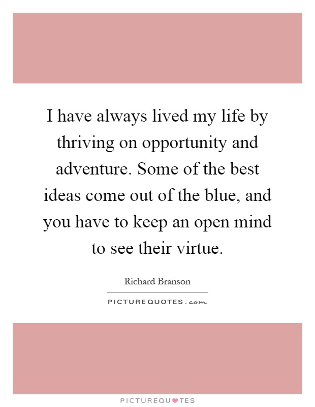 I have always lived my life by thriving on opportunity and adventure. Some of the best ideas come out of the blue, and you have to keep an open mind to see their virtue Picture Quote #1