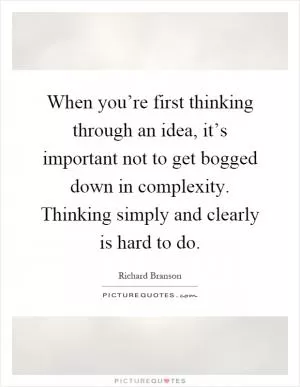 When you’re first thinking through an idea, it’s important not to get bogged down in complexity. Thinking simply and clearly is hard to do Picture Quote #1