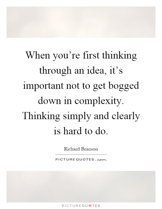 When you're first thinking through an idea, it's important not to get bogged down in complexity. Thinking simply and clearly is hard to do Picture Quote #1