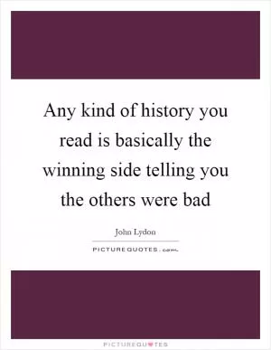 Any kind of history you read is basically the winning side telling you the others were bad Picture Quote #1