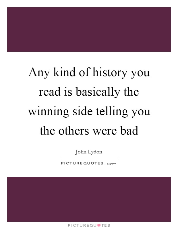 Any kind of history you read is basically the winning side telling you the others were bad Picture Quote #1